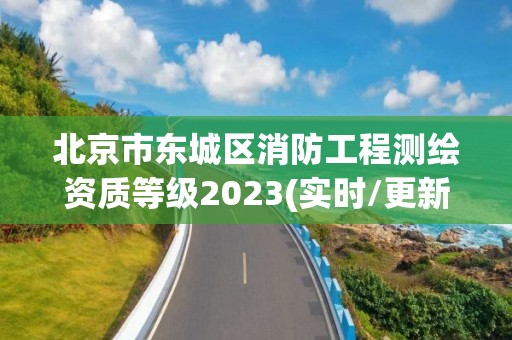 北京市东城区消防工程测绘资质等级2023(实时/更新中)
