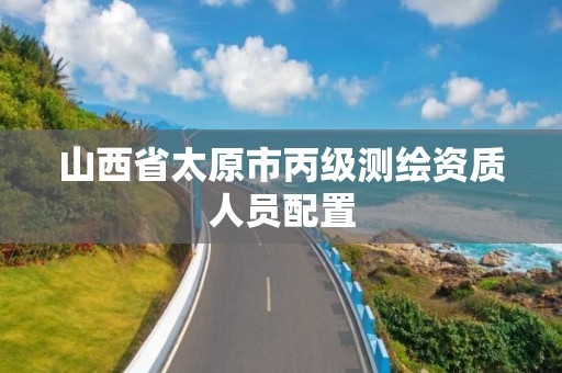 山西省太原市丙级测绘资质人员配置