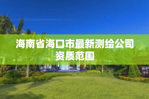 海南省海口市最新测绘公司资质范围 海南省海口市最新测绘公司资质范围