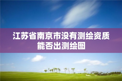 江苏省南京市没有测绘资质能否出测绘图