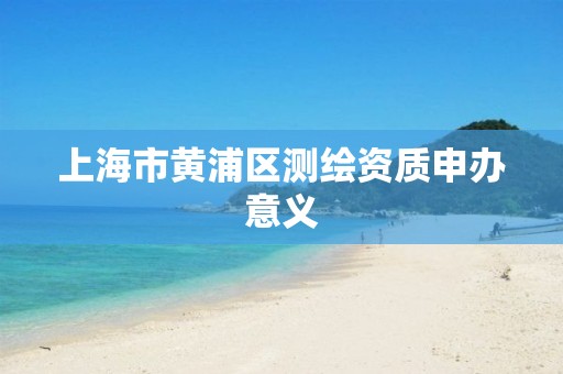 上海市黄浦区测绘资质申办意义