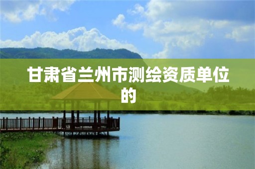 甘肃省兰州市测绘资质单位的