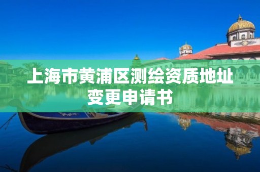 上海市黄浦区测绘资质地址变更申请书