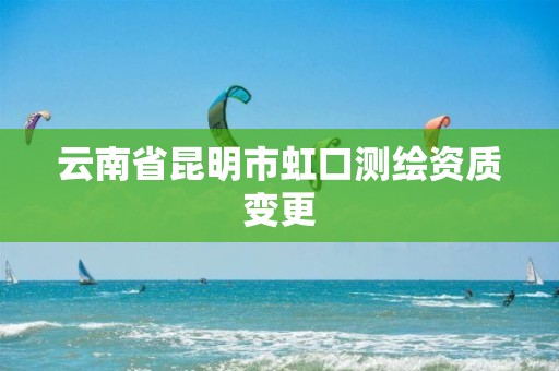 云南省昆明市虹口测绘资质变更