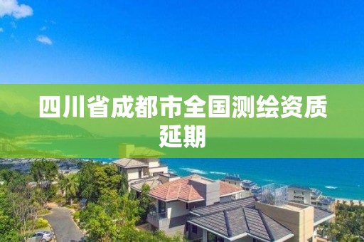 四川省成都市全国测绘资质延期 四川省成都市全国测绘资质延期