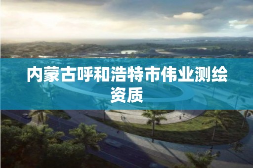 内蒙古呼和浩特市伟业测绘资质 内蒙古呼和浩特市伟业测绘资质