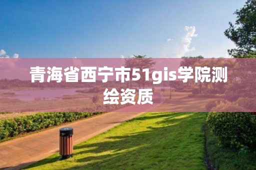 青海省西宁市51gis学院测绘资质