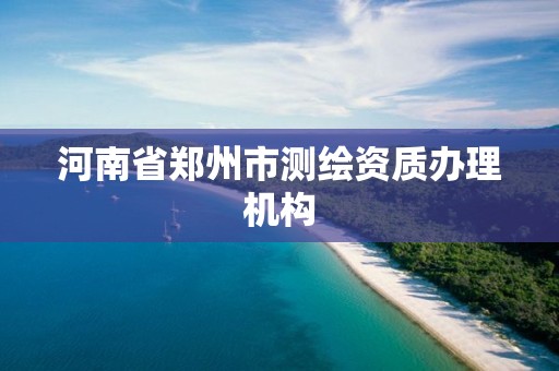 河南省郑州市测绘资质办理机构