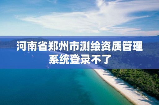 河南省郑州市测绘资质管理系统登录不了