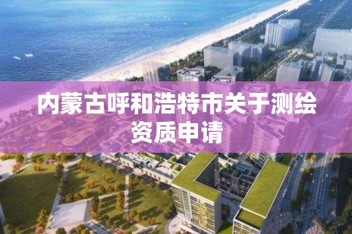 内蒙古呼和浩特市关于测绘资质申请