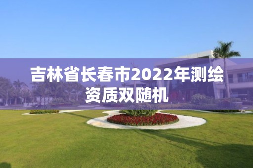 吉林省长春市2022年测绘资质双随机