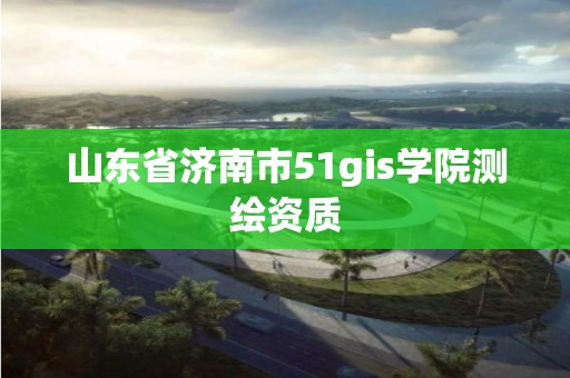 山东省济南市51gis学院测绘资质