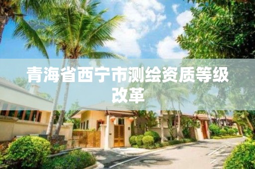 青海省西宁市测绘资质等级改革