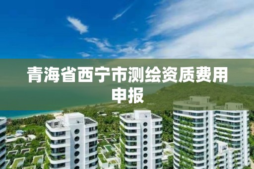 青海省西宁市测绘资质费用申报