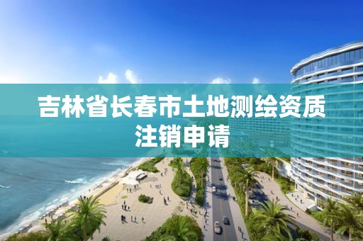吉林省长春市土地测绘资质注销申请