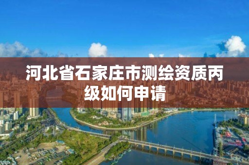 河北省石家庄市测绘资质丙级如何申请 河北省石家庄市测绘资质丙级如何申请