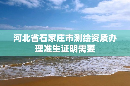 河北省石家庄市测绘资质办理准生证明需要