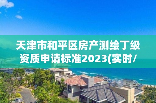 天津市和平区房产测绘丁级资质申请标准2023(实时/更新中)