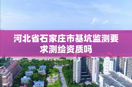 河北省石家庄市基坑监测要求测绘资质吗 河北省石家庄市基坑监测要求测绘资质吗