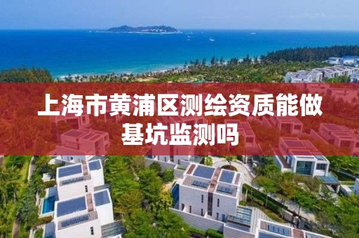 上海市黄浦区测绘资质能做基坑监测吗
