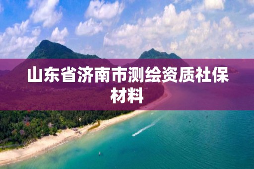 山东省济南市测绘资质社保材料