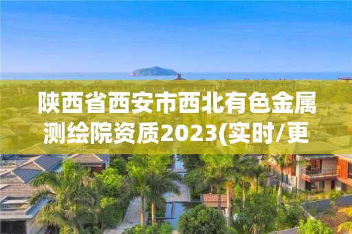 陕西省西安市西北有色金属测绘院资质2023(实时/更新中)