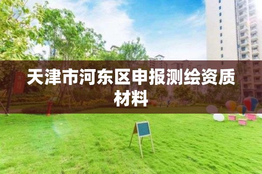 天津市河东区申报测绘资质材料 天津市河东区申报测绘资质材料