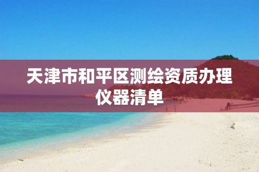 天津市和平区测绘资质办理仪器清单 天津市和平区测绘资质办理仪器清单