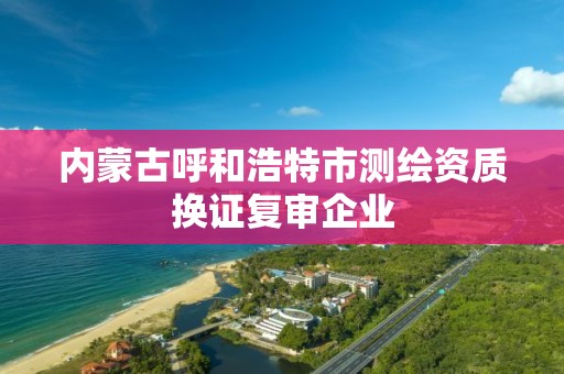 内蒙古呼和浩特市测绘资质换证复审企业