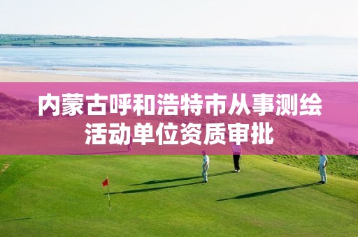 内蒙古呼和浩特市从事测绘活动单位资质审批