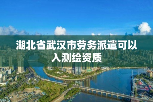 湖北省武汉市劳务派遣可以入测绘资质