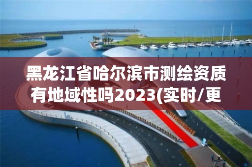 黑龙江省哈尔滨市测绘资质有地域性吗2023(实时/更新中) 黑龙江省哈尔滨市测绘资质有地域性吗2023(实时/更新中)