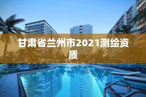 甘肃省兰州市2021测绘资质