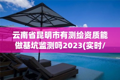云南省昆明市有测绘资质能做基坑监测吗2023(实时/更新中) 云南省昆明市有测绘资质能做基坑监测吗2023(实时/更新中)