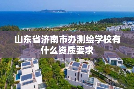 山东省济南市办测绘学校有什么资质要求