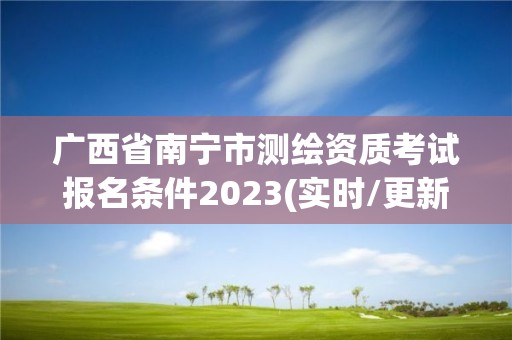 广西省南宁市测绘资质考试报名条件2023(实时/更新中)