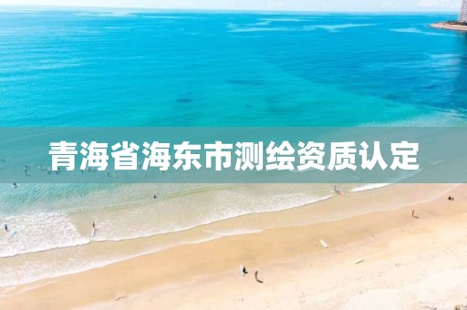 青海省海东市测绘资质认定 青海省海东市测绘资质认定
