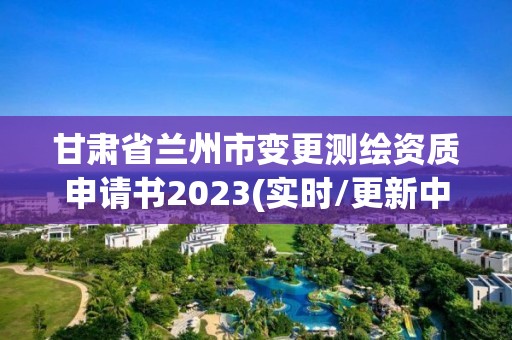 甘肃省兰州市变更测绘资质申请书2023(实时/更新中)
