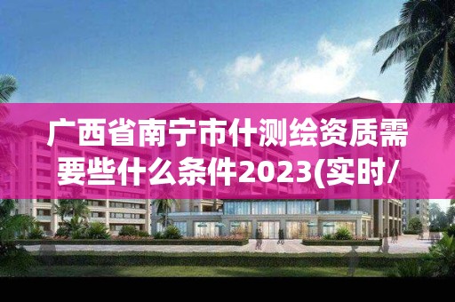 广西省南宁市什测绘资质需要些什么条件2023(实时/更新中) 广西省南宁市什测绘资质需要些什么条件2023(实时/更新中)