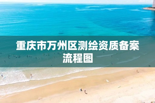 重庆市万州区测绘资质备案流程图