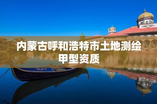 内蒙古呼和浩特市土地测绘甲型资质