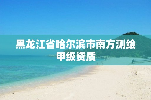 黑龙江省哈尔滨市南方测绘甲级资质