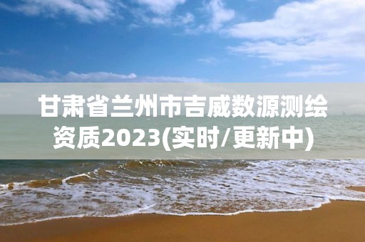 甘肃省兰州市吉威数源测绘资质2023(实时/更新中)