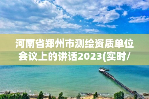河南省郑州市测绘资质单位会议上的讲话2023(实时/更新中) 河南省郑州市测绘资质单位会议上的讲话2023(实时/更新中)