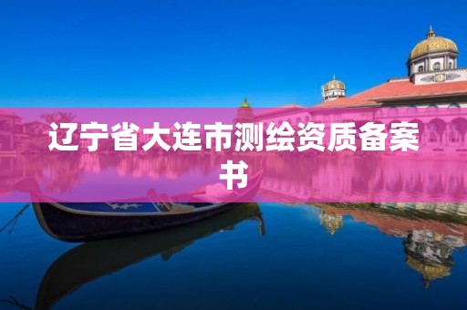 辽宁省大连市测绘资质备案书