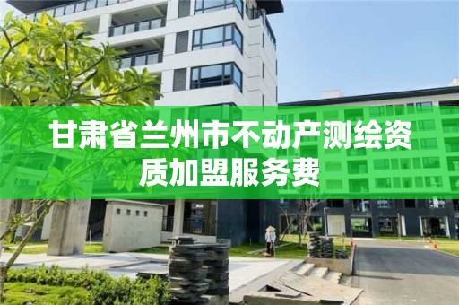 甘肃省兰州市不动产测绘资质加盟服务费