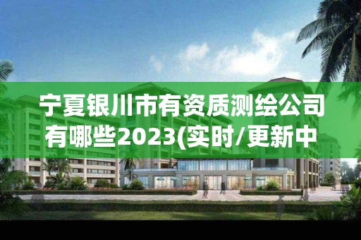 宁夏银川市有资质测绘公司有哪些2023(实时/更新中)