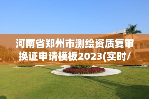 河南省郑州市测绘资质复审换证申请模板2023(实时/更新中) 河南省郑州市测绘资质复审换证申请模板2023(实时/更新中)