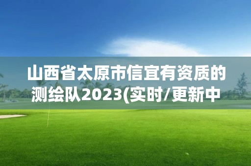 山西省太原市信宜有资质的测绘队2023(实时/更新中)