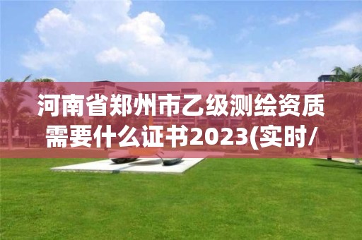 河南省郑州市乙级测绘资质需要什么证书2023(实时/更新中) 河南省郑州市乙级测绘资质需要什么证书2023(实时/更新中)